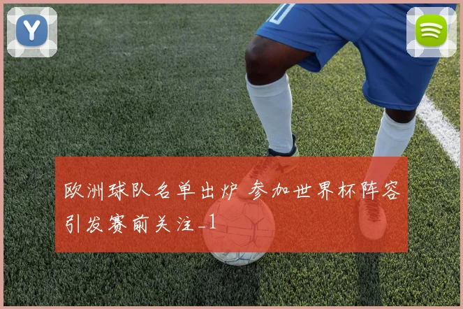 欧洲球队名单出炉 参加世界杯阵容引发赛前关注_1