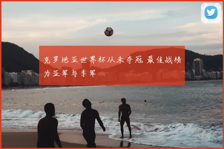 克罗地亚世界杯从未夺冠 最佳战绩为亚军与季军