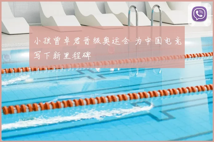 小孩曾卓君晋级奥运会 为中国电竞写下新里程碑