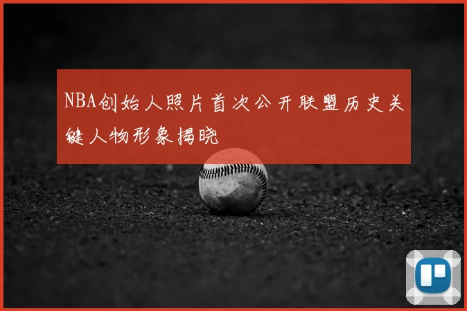 NBA创始人照片首次公开联盟历史关键人物形象揭晓