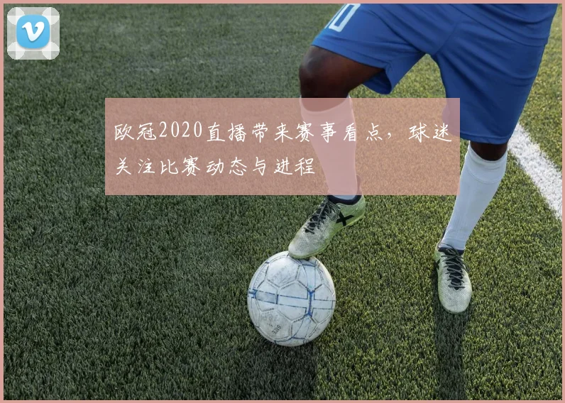 欧冠2020直播带来赛事看点，球迷关注比赛动态与进程