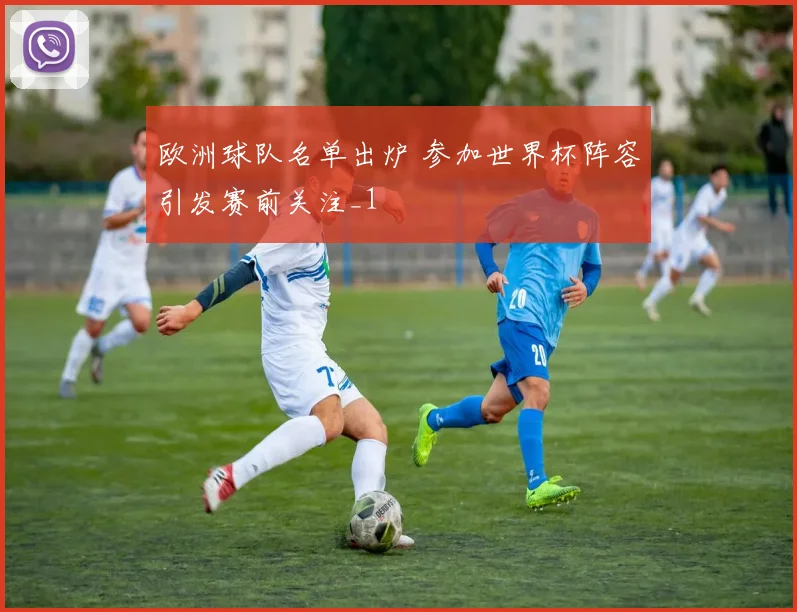 欧洲球队名单出炉 参加世界杯阵容引发赛前关注_1