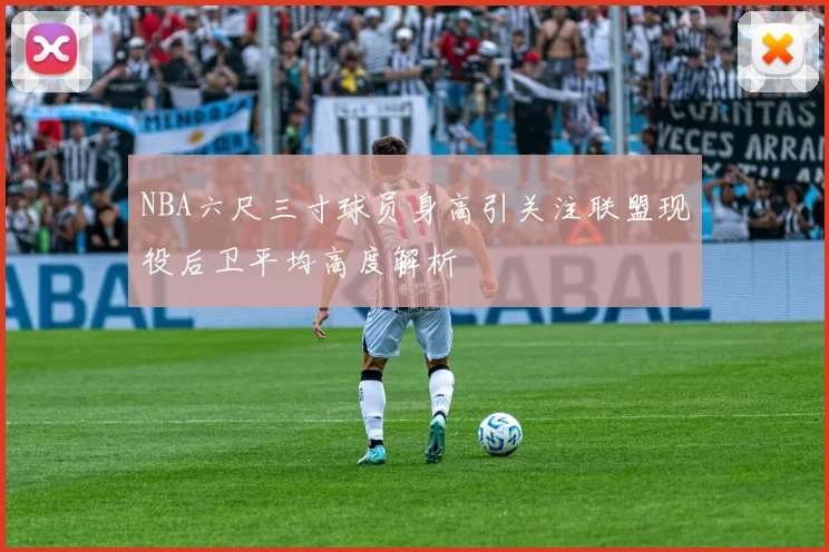 NBA六尺三寸球员身高引关注联盟现役后卫平均高度解析