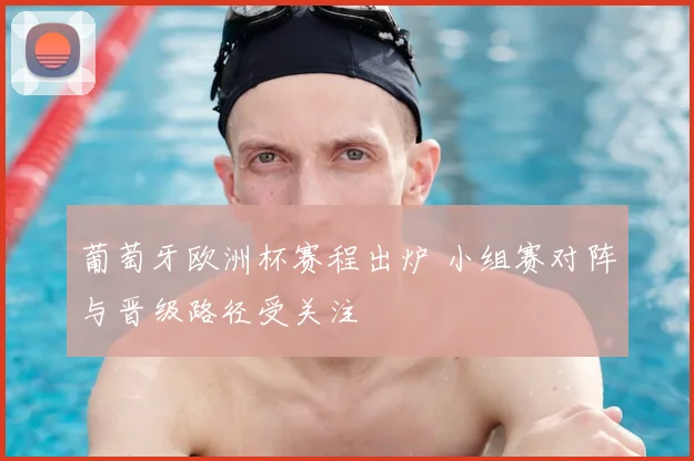 葡萄牙欧洲杯赛程出炉 小组赛对阵与晋级路径受关注