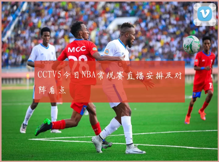 CCTV5今日NBA常规赛直播安排及对阵看点