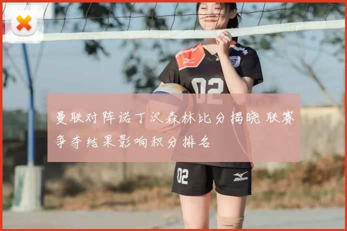 曼联对阵诺丁汉森林比分揭晓 联赛争夺结果影响积分排名