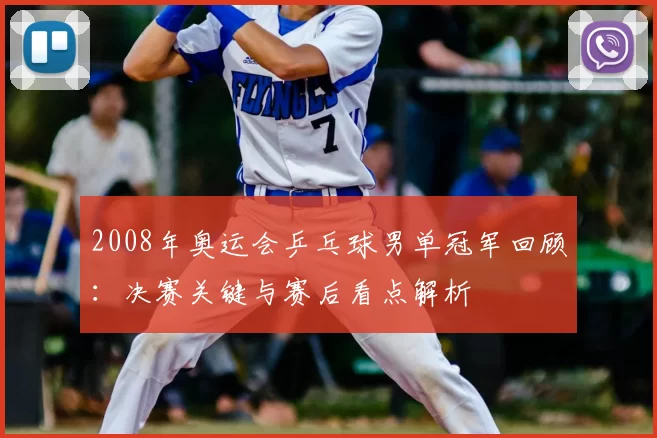 2008年奥运会乒乓球男单冠军回顾：决赛关键与赛后看点解析