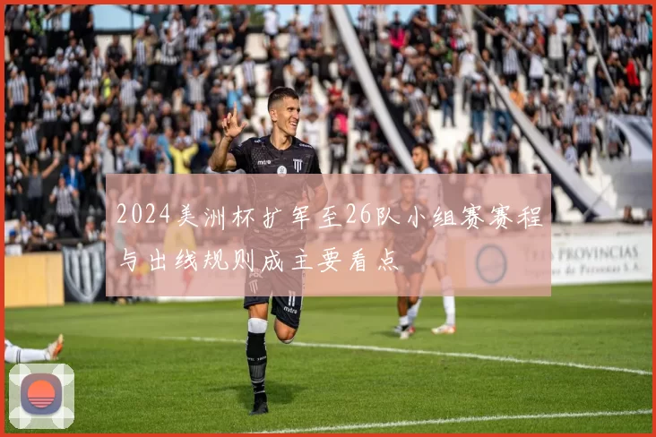 2024美洲杯扩军至26队小组赛赛程与出线规则成主要看点