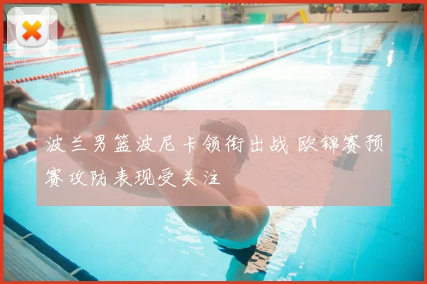 波兰男篮波尼卡领衔出战 欧锦赛预赛攻防表现受关注