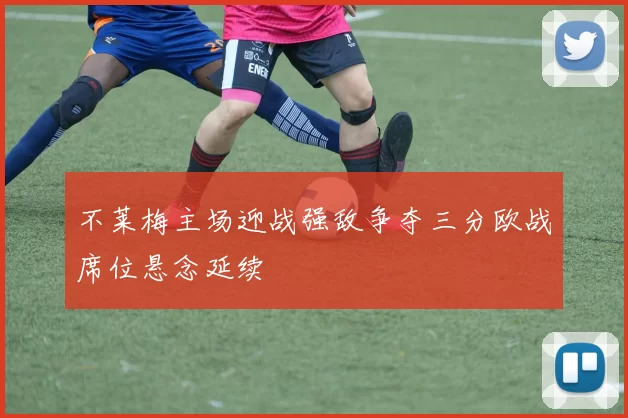 不莱梅主场迎战强敌争夺三分欧战席位悬念延续