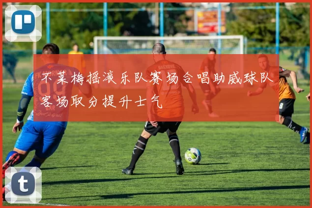 不莱梅摇滚乐队赛场合唱助威球队客场取分提升士气