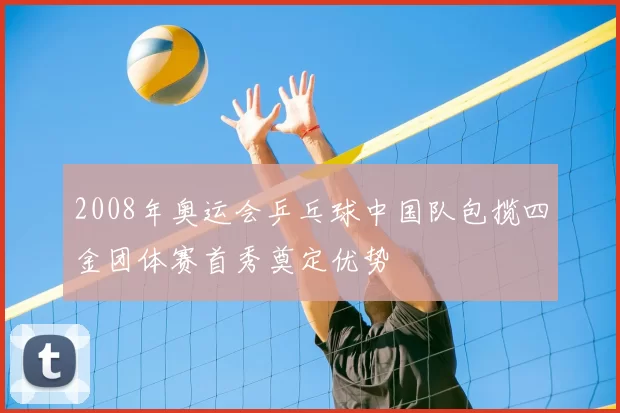 2008年奥运会乒乓球中国队包揽四金团体赛首秀奠定优势