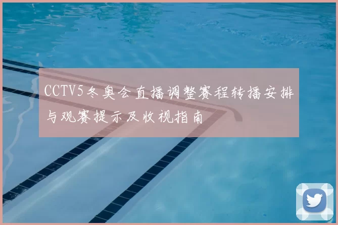 CCTV5冬奥会直播调整赛程转播安排与观赛提示及收视指南