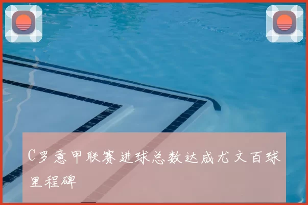 C罗意甲联赛进球总数达成尤文百球里程碑