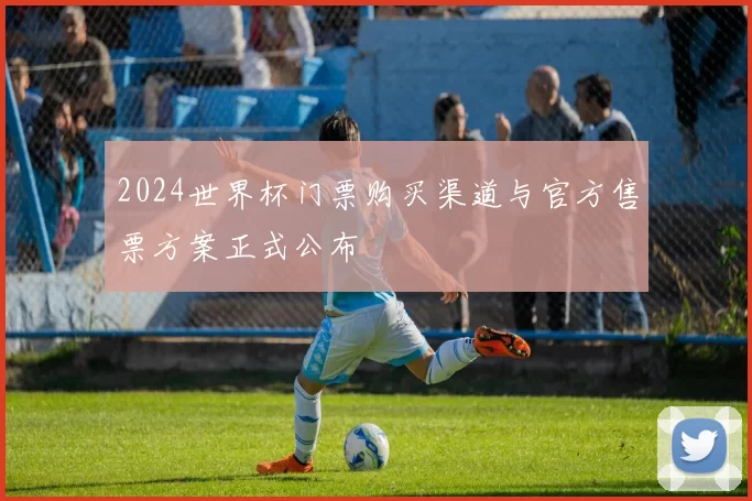 2024世界杯门票购买渠道与官方售票方案正式公布