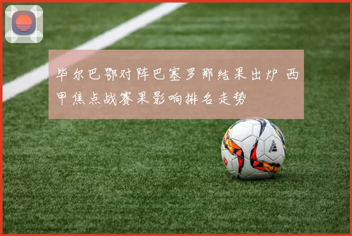 毕尔巴鄂对阵巴塞罗那结果出炉 西甲焦点战赛果影响排名走势