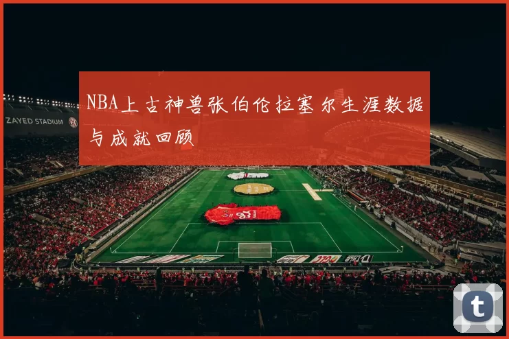 NBA上古神兽张伯伦拉塞尔生涯数据与成就回顾