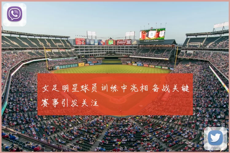 女足明星球员训练中亮相 备战关键赛事引发关注