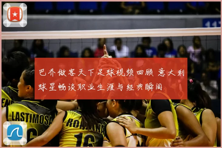 巴乔做客天下足球视频回顾 意大利球星畅谈职业生涯与经典瞬间