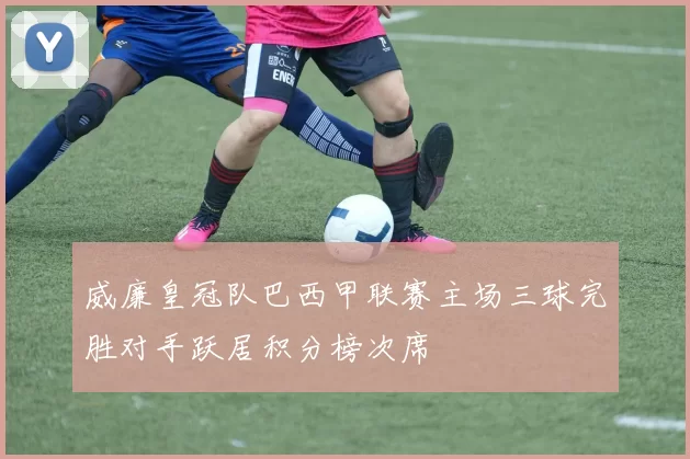 威廉皇冠队巴西甲联赛主场三球完胜对手跃居积分榜次席