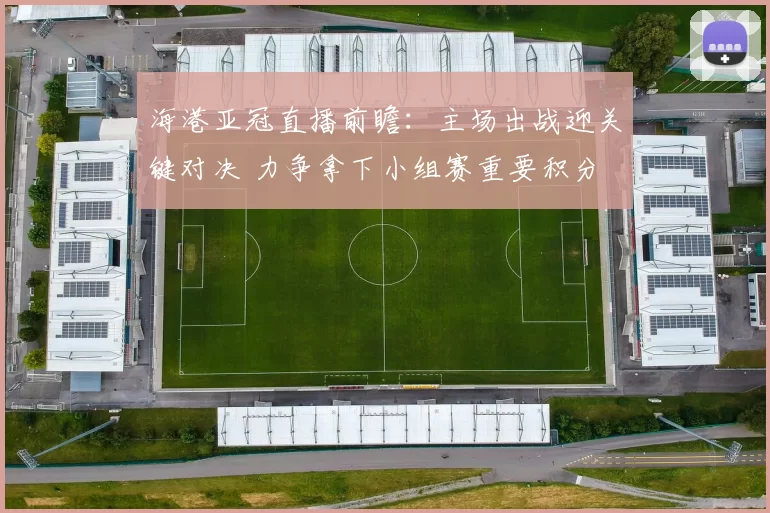 海港亚冠直播前瞻：主场出战迎关键对决 力争拿下小组赛重要积分