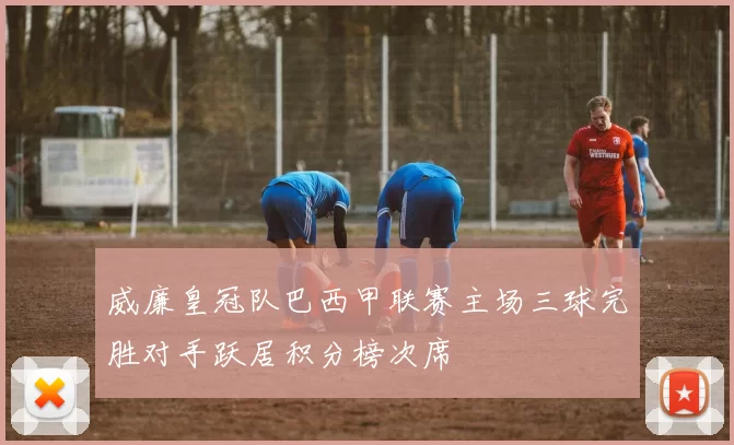 威廉皇冠队巴西甲联赛主场三球完胜对手跃居积分榜次席