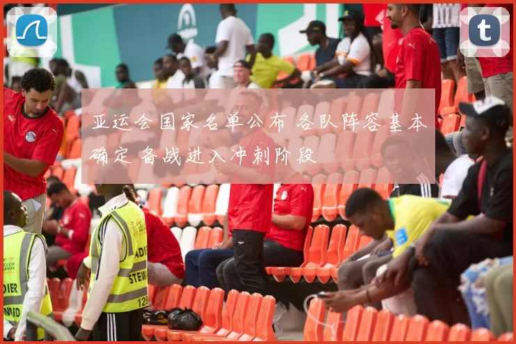 亚运会国家名单公布 各队阵容基本确定 备战进入冲刺阶段
