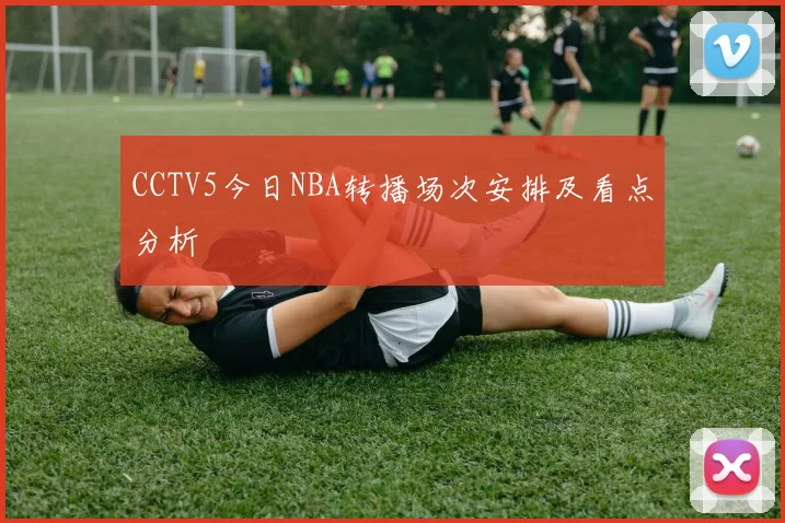 CCTV5今日NBA转播场次安排及看点分析