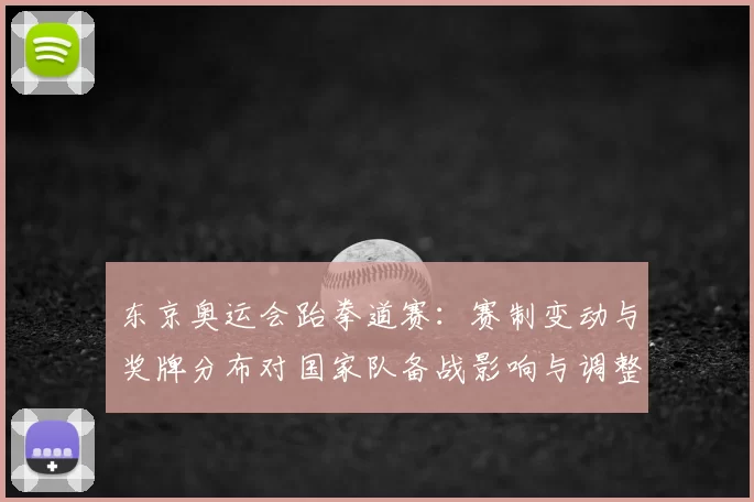 东京奥运会跆拳道赛：赛制变动与奖牌分布对国家队备战影响与调整