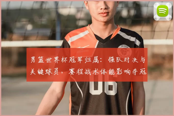 男篮世界杯冠军归属：强队对决与关键球员，赛程战术体能影响夺冠难点
