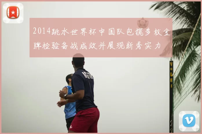 2014跳水世界杯中国队包揽多枚金牌检验备战成效并展现新秀实力