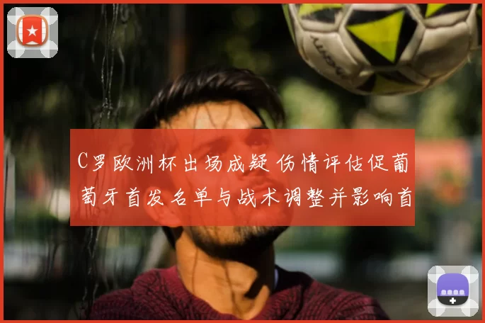 C罗欧洲杯出场成疑 伤情评估促葡萄牙首发名单与战术调整并影响首战