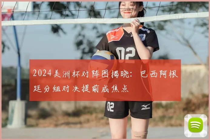 2024美洲杯对阵图揭晓：巴西阿根廷分组对决提前成焦点