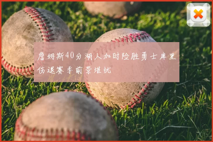 詹姆斯40分湖人加时险胜勇士库里伤退赛季前景堪忧