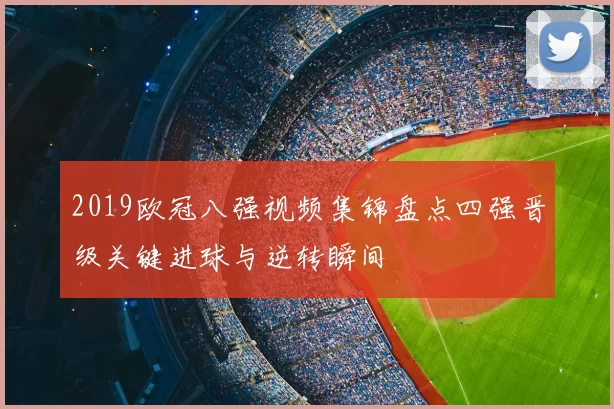 2019欧冠八强视频集锦盘点四强晋级关键进球与逆转瞬间