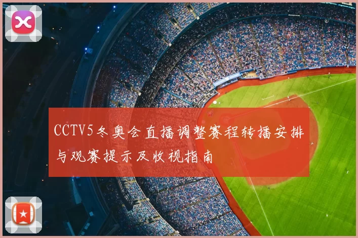 CCTV5冬奥会直播调整赛程转播安排与观赛提示及收视指南