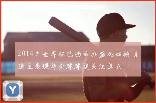 2014年世界杯巴西举办盛况回顾 东道主表现与全球球迷关注焦点