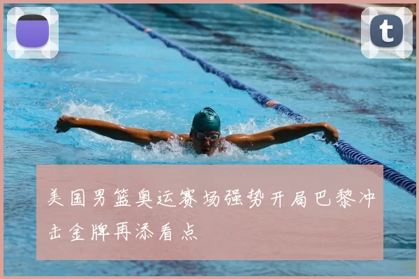 美国男篮奥运赛场强势开局巴黎冲击金牌再添看点