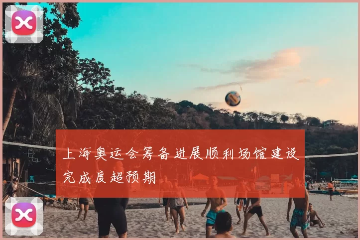 上海奥运会筹备进展顺利场馆建设完成度超预期