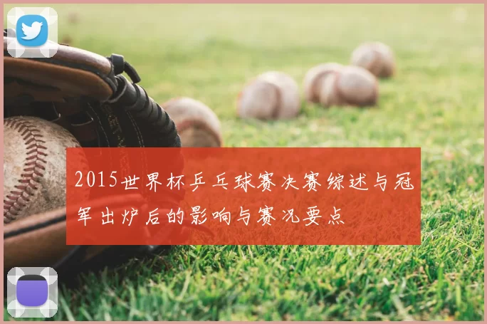2015世界杯乒乓球赛决赛综述与冠军出炉后的影响与赛况要点