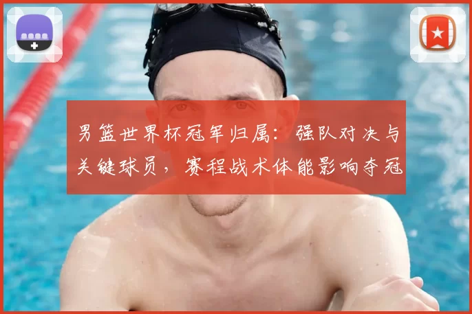 男篮世界杯冠军归属：强队对决与关键球员，赛程战术体能影响夺冠难点