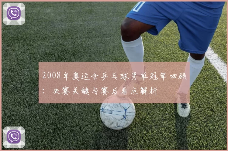 2008年奥运会乒乓球男单冠军回顾：决赛关键与赛后看点解析