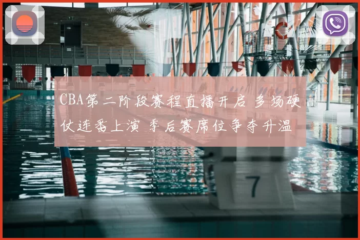 CBA第二阶段赛程直播开启 多场硬仗连番上演 季后赛席位争夺升温