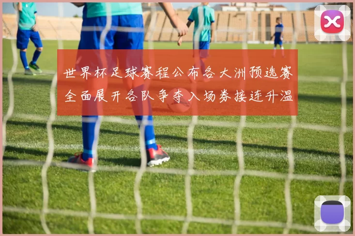 世界杯足球赛程公布各大洲预选赛全面展开各队争夺入场券接连升温
