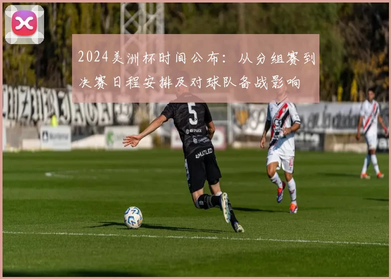 2024美洲杯时间公布：从分组赛到决赛日程安排及对球队备战影响