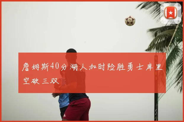 詹姆斯40分湖人加时险胜勇士库里空砍三双
