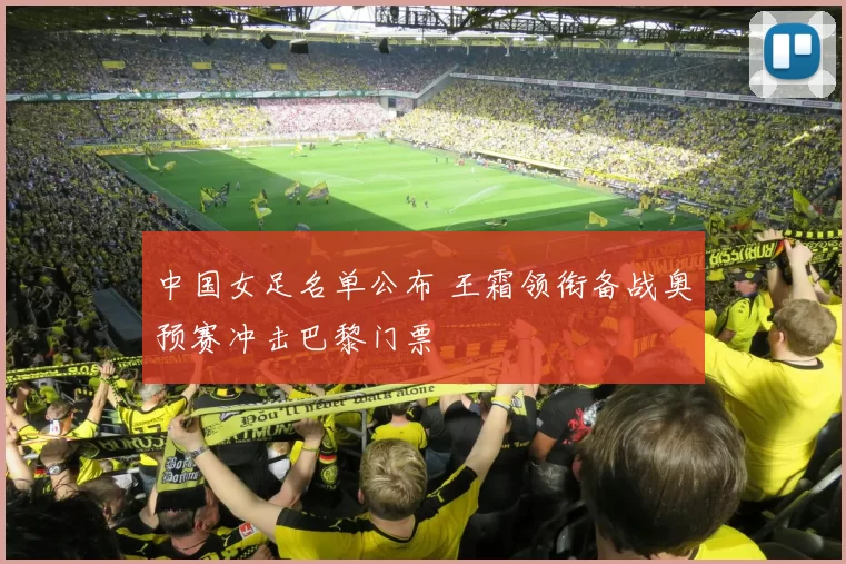 中国女足名单公布 王霜领衔备战奥预赛冲击巴黎门票