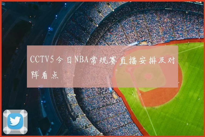 CCTV5今日NBA常规赛直播安排及对阵看点