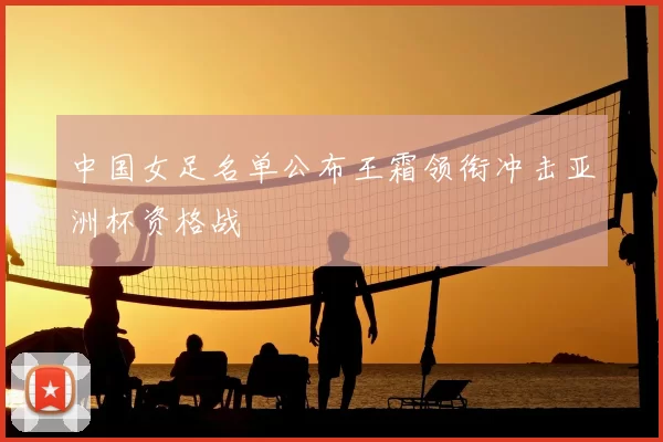 中国女足名单公布王霜领衔冲击亚洲杯资格战