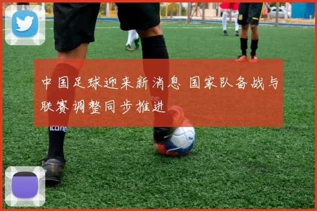 中国足球迎来新消息 国家队备战与联赛调整同步推进